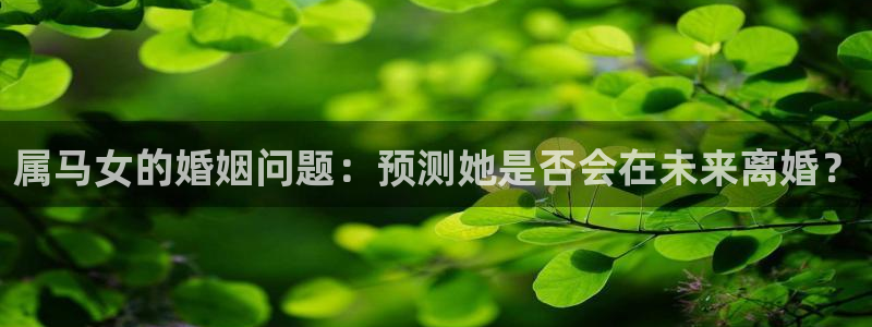 k8凯发电子有限公司：属马女的婚姻问题：预测她是否会在未来离婚？