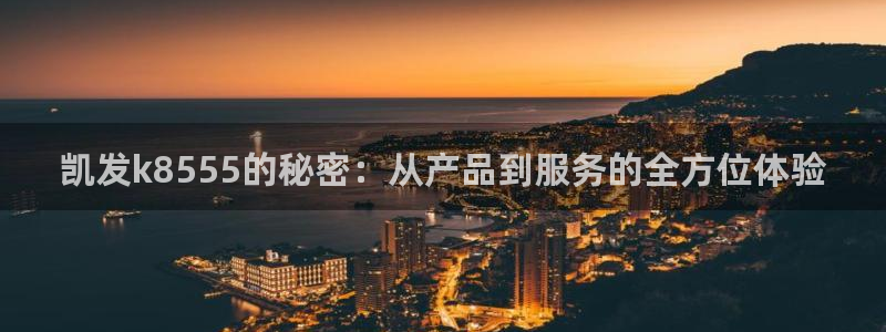 k8凯发：凯发k8555的秘密：从产品到服务的全方位体验