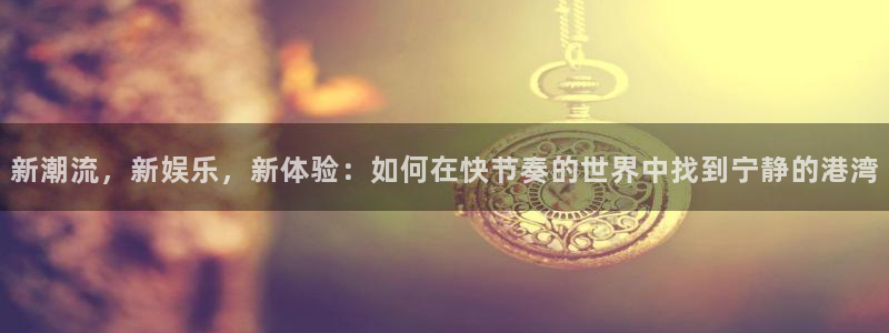 k8凯发f凯捷注册：新潮流，新娱乐，新体验：如何在快节奏的世界中找到宁静的港湾
