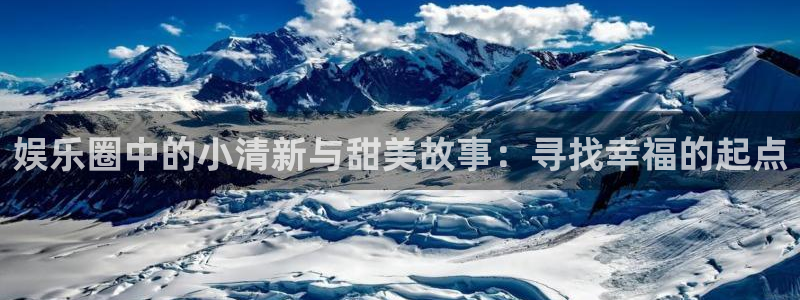 k8凯发体育凯捷代理注册：娱乐圈中的小清新与甜美故事：寻找幸福的起点