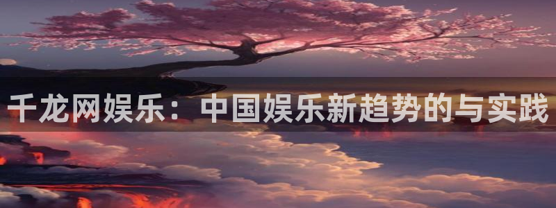 k8凯发游戏有哪些好玩的：千龙网娱乐：中国娱乐新趋势的与实践