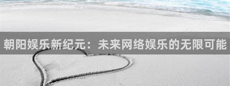 k8凯发2登录：朝阳娱乐新纪元：未来网络娱乐的无限可能