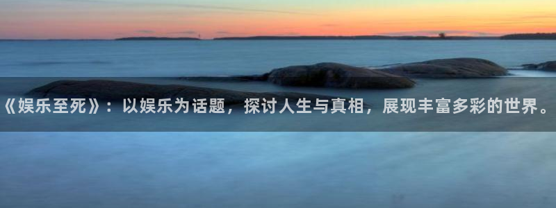 k8凯发平台：《娱乐至死》：以娱乐为话题，探讨人生与真相，展现丰富多彩的世界。