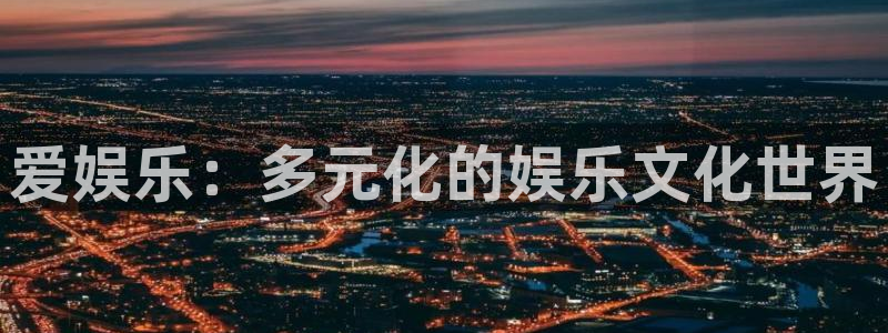 k8凯发k：爱娱乐：多元化的娱乐文化世界
