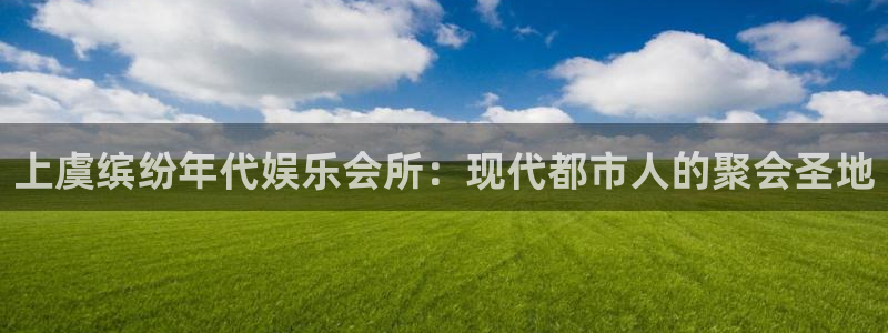 k8凯发体育凯捷平台主管：上虞缤纷年代娱乐会所：现代都市人的聚会圣地