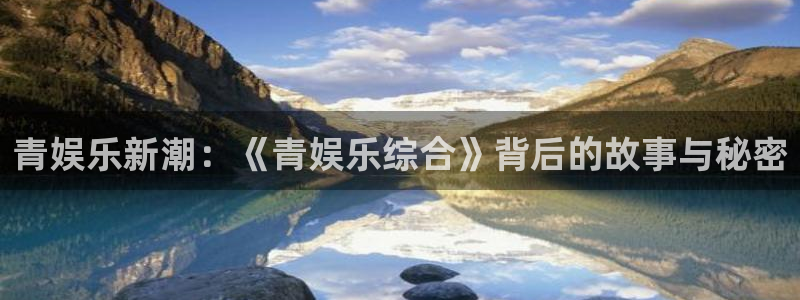 k8凯发体育代理申请流程：青娱乐新潮：《青娱乐综合》背后的故事与秘密
