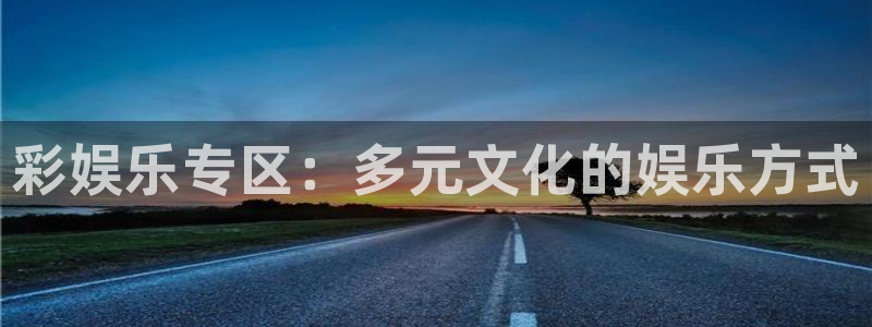 k8凯发体育注册：彩娱乐专区：多元文化的娱乐方式