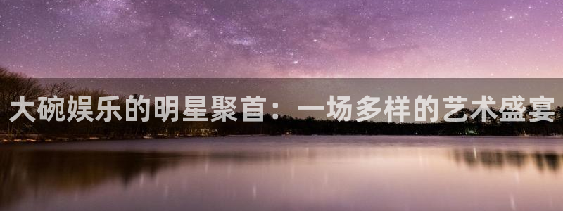 k8凯发2登录入口：大碗娱乐的明星聚首：一场多样的艺术盛宴