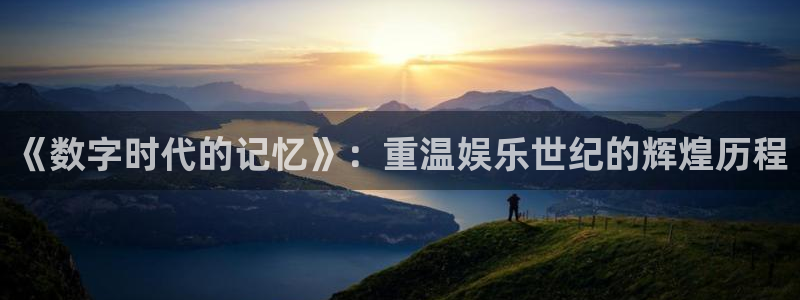 k8凯发体育2：《数字时代的记忆》：重温娱乐世纪的辉煌历程