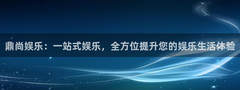 k8凯发代理注册官网入口：鼎尚娱乐：一站式娱乐，全方位提升您的娱乐生活体验
