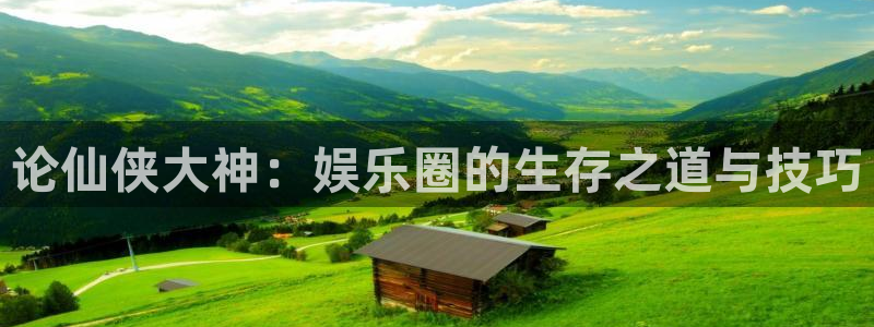 k8凯发体育注册平台：论仙侠大神：娱乐圈的生存之道与技巧