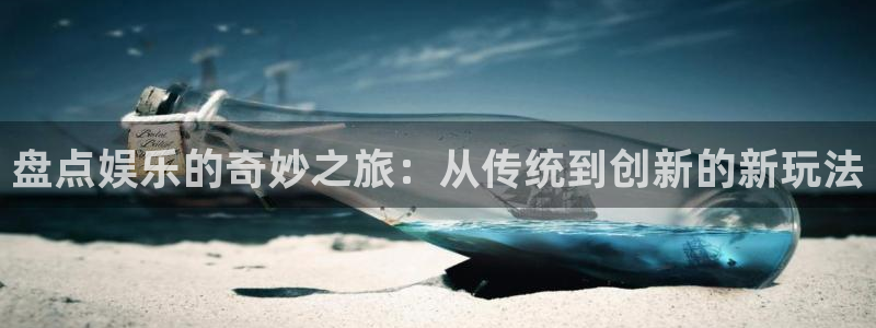 k8凯发体育合法嘛：盘点娱乐的奇妙之旅：从传统到创新的新玩法
