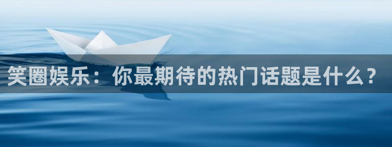 k8凯发平台注册：笑圈娱乐：你最期待的热门话题是什么？
